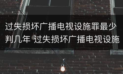 过失损坏广播电视设施罪最少判几年 过失损坏广播电视设施罪最少判几年徒刑