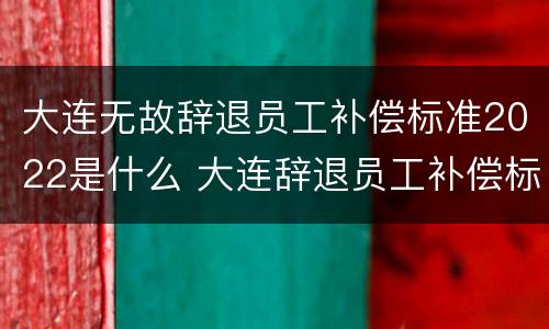 大连无故辞退员工补偿标准2022是什么 大连辞退员工补偿标准2020