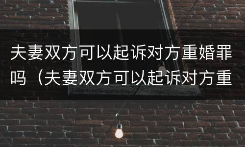夫妻双方可以起诉对方重婚罪吗（夫妻双方可以起诉对方重婚罪吗知乎）
