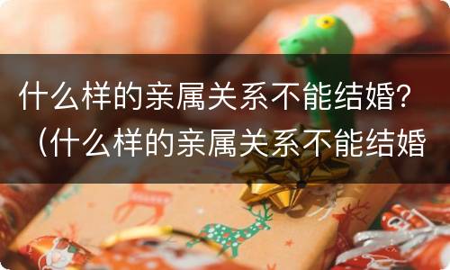 什么样的亲属关系不能结婚？（什么样的亲属关系不能结婚生孩子）