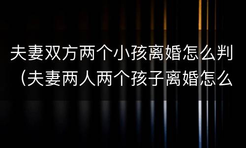 夫妻双方两个小孩离婚怎么判（夫妻两人两个孩子离婚怎么判）