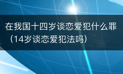 在我国十四岁谈恋爱犯什么罪（14岁谈恋爱犯法吗）