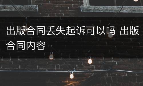出版合同丢失起诉可以吗 出版合同内容
