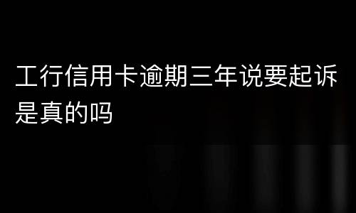 工行信用卡逾期三年说要起诉是真的吗