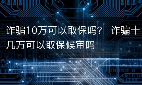 诈骗10万可以取保吗？ 诈骗十几万可以取保候审吗