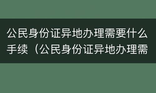 公民身份证异地办理需要什么手续（公民身份证异地办理需要什么手续和证件）