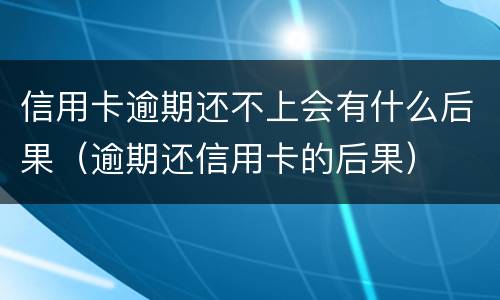 信用卡逾期还不上会有什么后果（逾期还信用卡的后果）