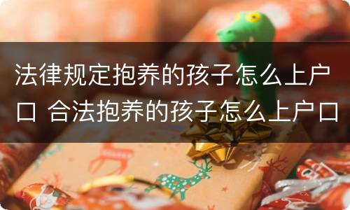 法律规定抱养的孩子怎么上户口 合法抱养的孩子怎么上户口
