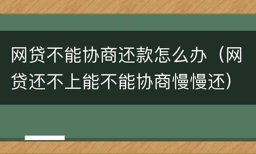 网贷不能协商还款怎么办（网贷还不上能不能协商慢慢还）