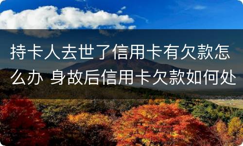 持卡人去世了信用卡有欠款怎么办 身故后信用卡欠款如何处理