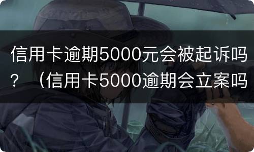 信用卡逾期5000元会被起诉吗？（信用卡5000逾期会立案吗）