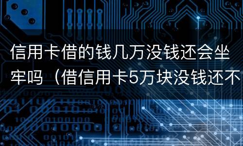 信用卡借的钱几万没钱还会坐牢吗（借信用卡5万块没钱还不坐牢吗?）