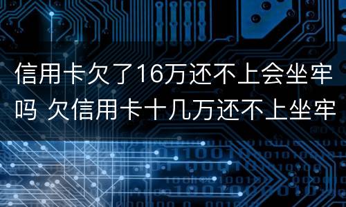 信用卡欠了16万还不上会坐牢吗 欠信用卡十几万还不上坐牢的有吗?