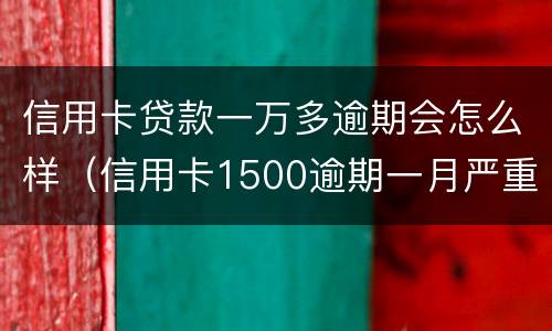 信用卡贷款一万多逾期会怎么样（信用卡1500逾期一月严重吗）