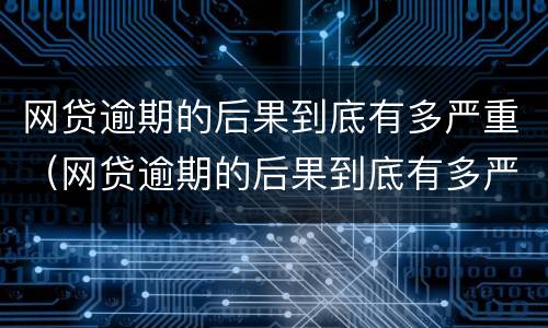 网贷逾期的后果到底有多严重（网贷逾期的后果到底有多严重啊）