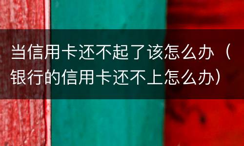 当信用卡还不起了该怎么办（银行的信用卡还不上怎么办）