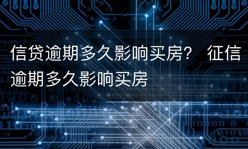 信贷逾期多久影响买房？ 征信逾期多久影响买房
