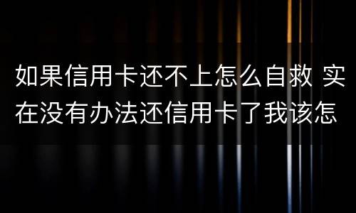 如果信用卡还不上怎么自救 实在没有办法还信用卡了我该怎么办