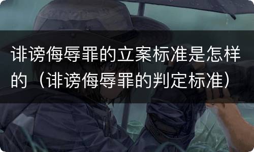 诽谤侮辱罪的立案标准是怎样的（诽谤侮辱罪的判定标准）