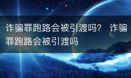 诈骗罪跑路会被引渡吗？ 诈骗罪跑路会被引渡吗