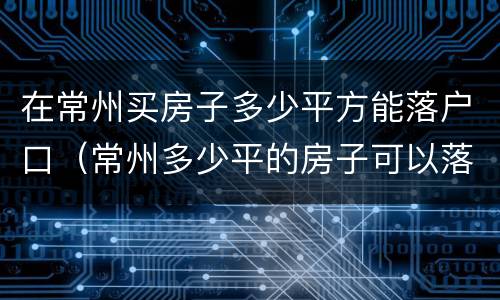 在常州买房子多少平方能落户口（常州多少平的房子可以落户）