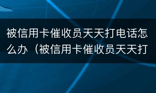 被信用卡催收员天天打电话怎么办（被信用卡催收员天天打电话怎么办?）