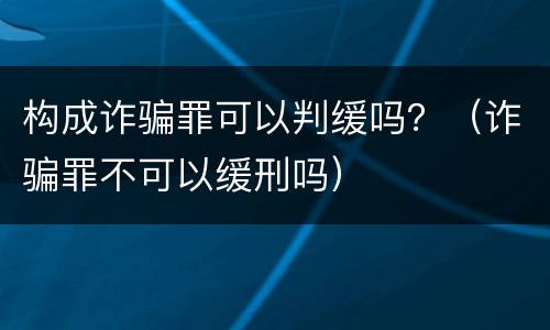 构成诈骗罪可以判缓吗？（诈骗罪不可以缓刑吗）