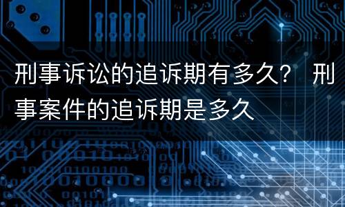 刑事诉讼的追诉期有多久？ 刑事案件的追诉期是多久