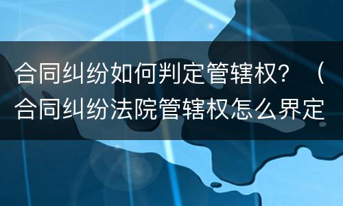 合同纠纷如何判定管辖权？（合同纠纷法院管辖权怎么界定）