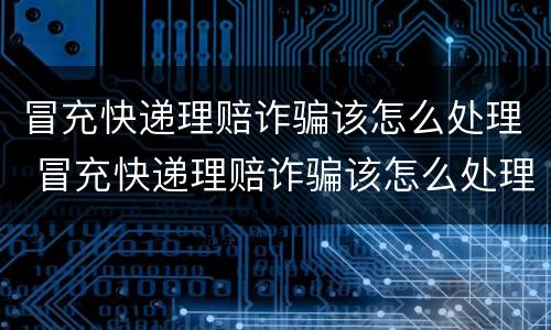 冒充快递理赔诈骗该怎么处理 冒充快递理赔诈骗该怎么处理呢