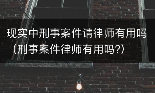 现实中刑事案件请律师有用吗（刑事案件律师有用吗?）