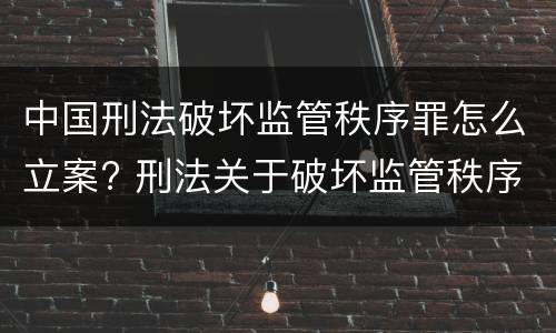 中国刑法破坏监管秩序罪怎么立案? 刑法关于破坏监管秩序罪
