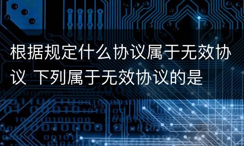 根据规定什么协议属于无效协议 下列属于无效协议的是