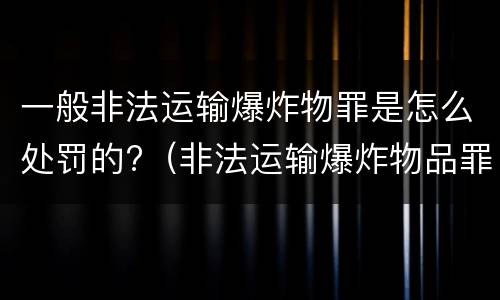 一般非法运输爆炸物罪是怎么处罚的?（非法运输爆炸物品罪最新立案标准）