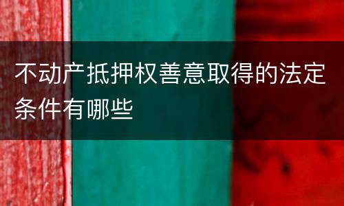 不动产抵押权善意取得的法定条件有哪些