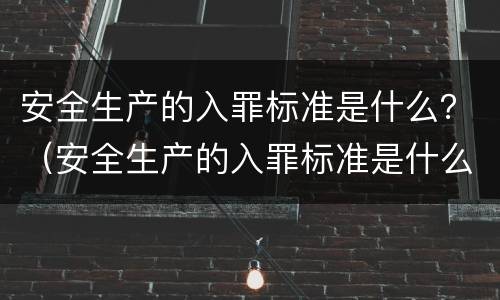 安全生产的入罪标准是什么？（安全生产的入罪标准是什么内容）