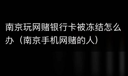 南京玩网赌银行卡被冻结怎么办（南京手机网赌的人）
