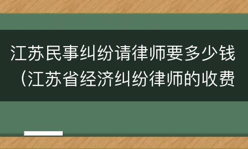 江苏民事纠纷请律师要多少钱（江苏省经济纠纷律师的收费标准）