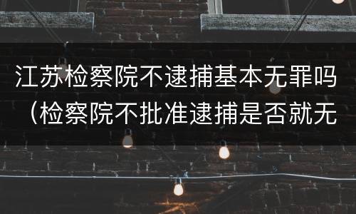 江苏检察院不逮捕基本无罪吗（检察院不批准逮捕是否就无罪）