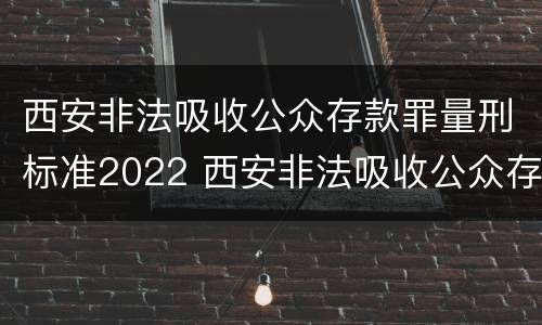 西安非法吸收公众存款罪量刑标准2022 西安非法吸收公众存款罪量刑标准2022年11月
