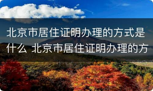 北京市居住证明办理的方式是什么 北京市居住证明办理的方式是什么样的