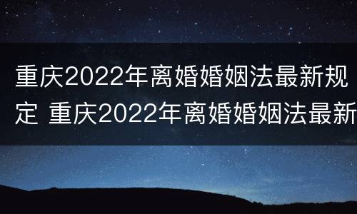 重庆2022年离婚婚姻法最新规定 重庆2022年离婚婚姻法最新规定是