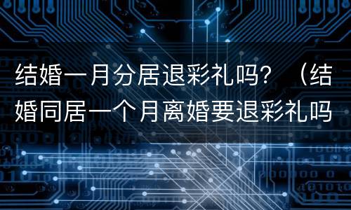 结婚一月分居退彩礼吗？（结婚同居一个月离婚要退彩礼吗）