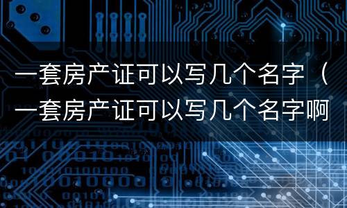 一套房产证可以写几个名字（一套房产证可以写几个名字啊）