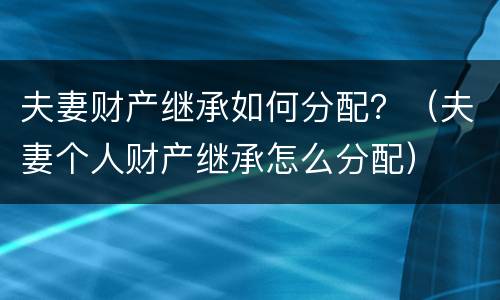 夫妻财产继承如何分配？（夫妻个人财产继承怎么分配）