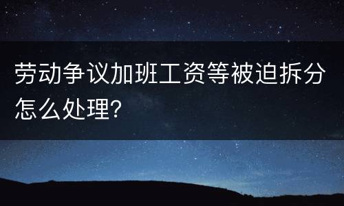 劳动争议加班工资等被迫拆分怎么处理？