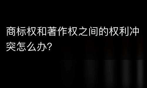商标权和著作权之间的权利冲突怎么办？