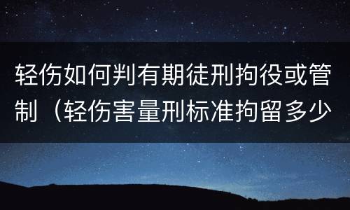 轻伤如何判有期徒刑拘役或管制（轻伤害量刑标准拘留多少时间）