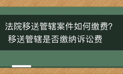 法院移送管辖案件如何缴费？ 移送管辖是否缴纳诉讼费