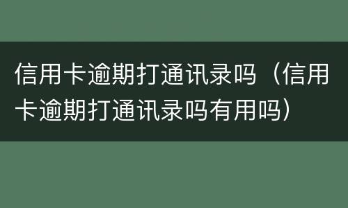 信用卡逾期打通讯录吗（信用卡逾期打通讯录吗有用吗）